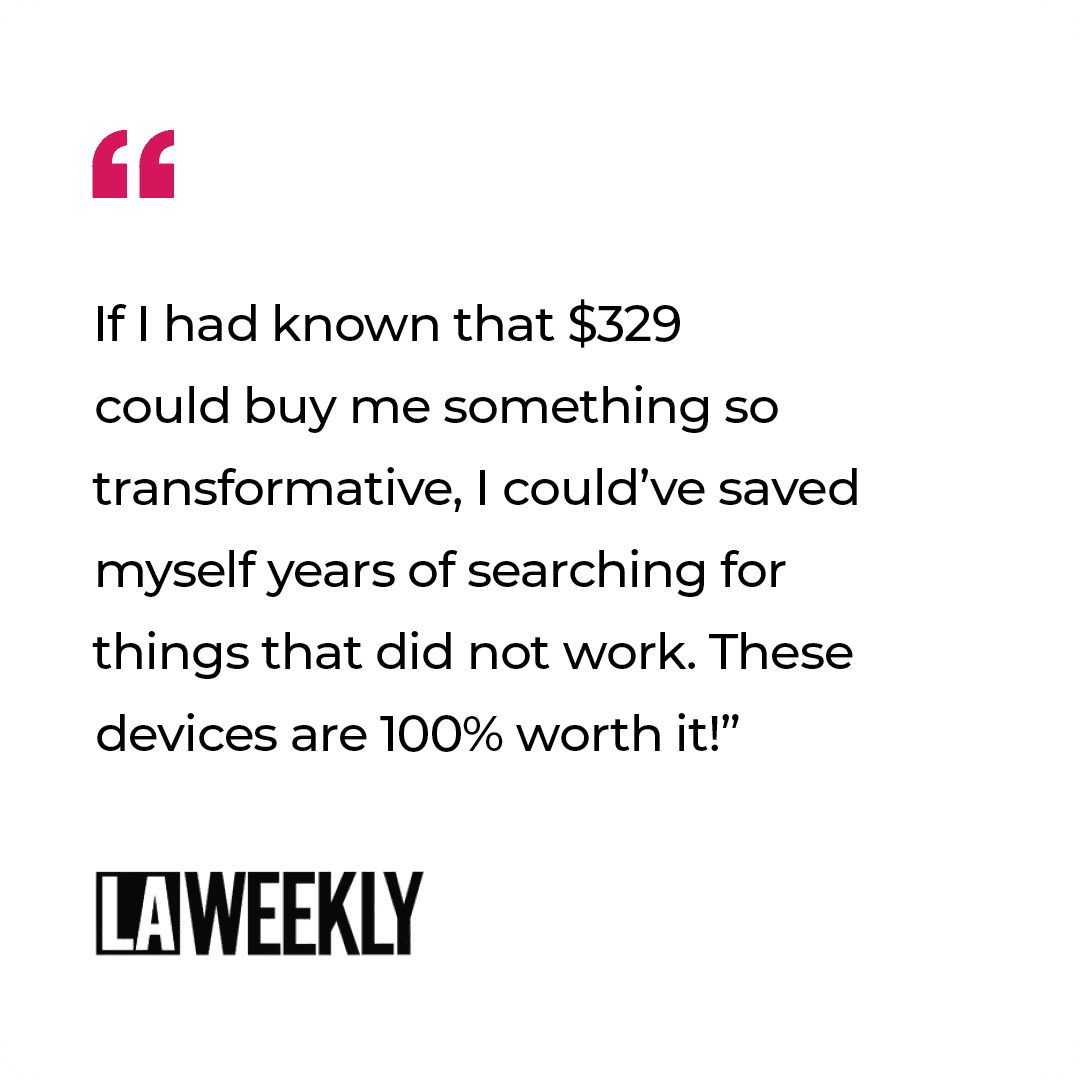 Quote on a white background with a red quotation mark. Text reads: "If I had known that $329 could buy me something so transformative, I could've saved years...These devices are 100% worth it!” LA WEEKLY logo.